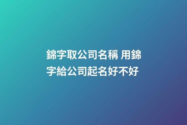 錦字取公司名稱 用錦字給公司起名好不好-第1張-公司起名-玄機派